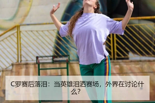 C罗赛后落泪：当英雄泪洒赛场，外界在讨论什么？